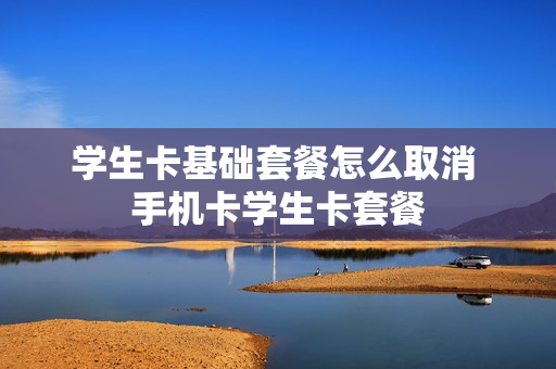 学生卡基础套餐怎么取消 手机卡学生卡套餐