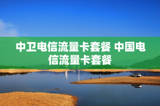 中卫电信流量卡套餐 中国电信流量卡套餐