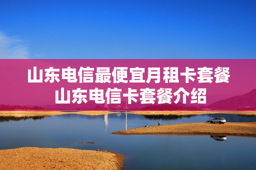 山东电信最便宜月租卡套餐 山东电信卡套餐介绍