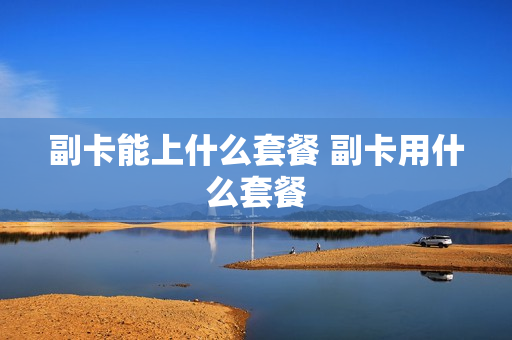 副卡能上什么套餐 副卡用什么套餐