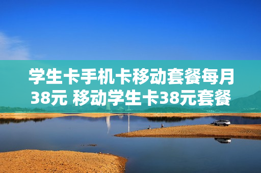 学生卡手机卡移动套餐每月38元 移动学生卡38元套餐包含什么