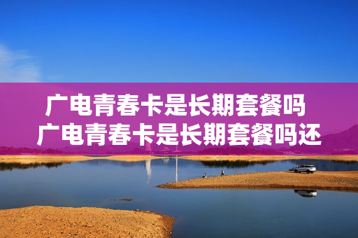 广电青春卡是长期套餐吗 广电青春卡是长期套餐吗还是短期