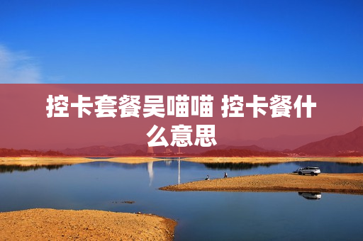 控卡套餐吴喵喵 控卡餐什么意思