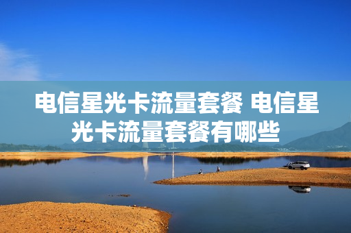 电信星光卡流量套餐 电信星光卡流量套餐有哪些
