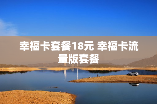 幸福卡套餐18元 幸福卡流量版套餐