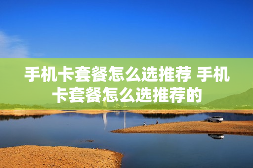 手机卡套餐怎么选推荐 手机卡套餐怎么选推荐的