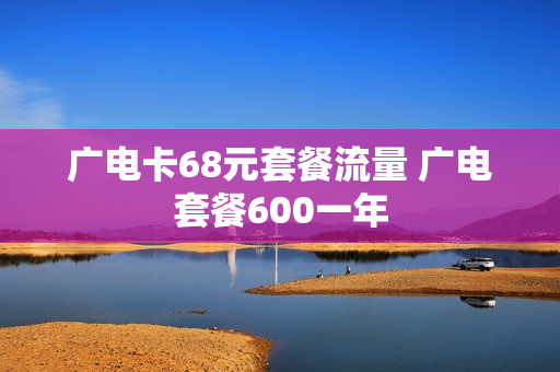 广电卡68元套餐流量 广电套餐600一年