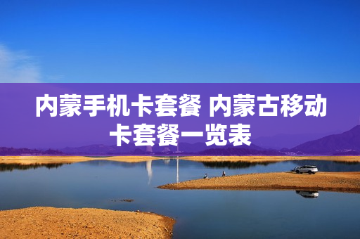 内蒙手机卡套餐 内蒙古移动卡套餐一览表