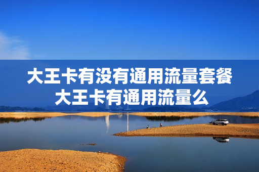 大王卡有没有通用流量套餐 大王卡有通用流量么