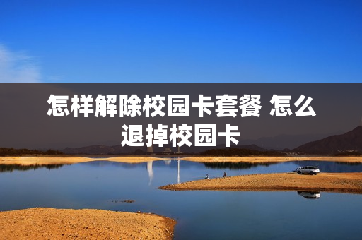 怎样解除校园卡套餐 怎么退掉校园卡