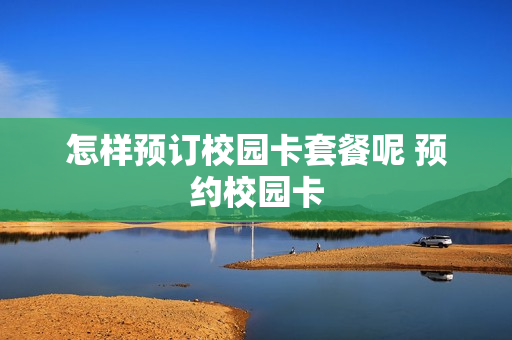 怎样预订校园卡套餐呢 预约校园卡