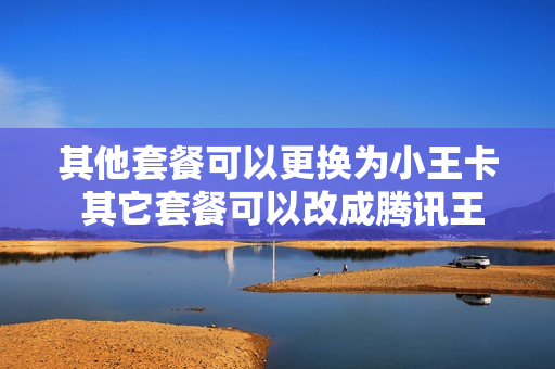 其他套餐可以更换为小王卡 其它套餐可以改成腾讯王卡
