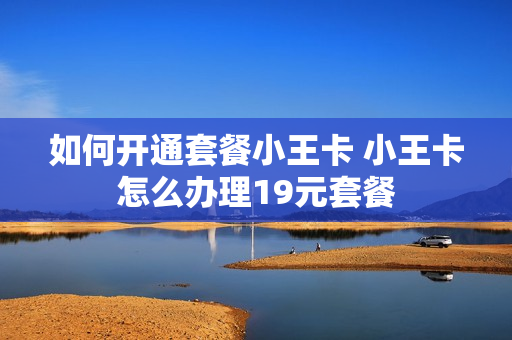 如何开通套餐小王卡 小王卡怎么办理19元套餐
