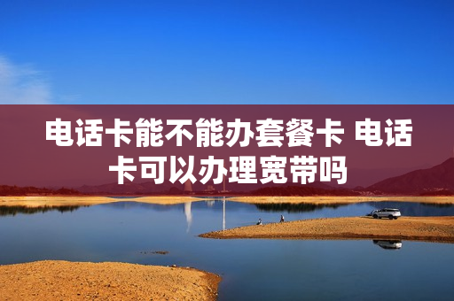 电话卡能不能办套餐卡 电话卡可以办理宽带吗