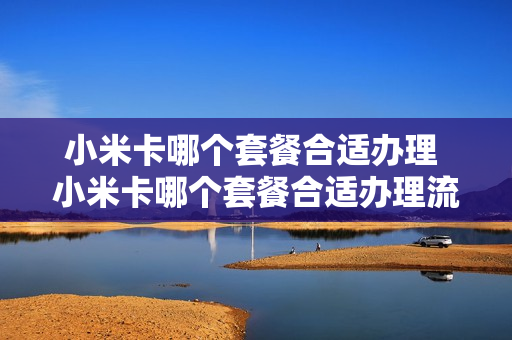 小米卡哪个套餐合适办理 小米卡哪个套餐合适办理流量