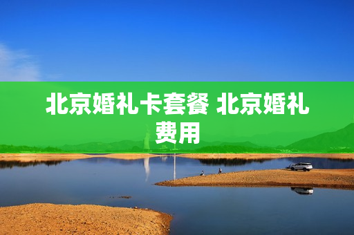 北京婚礼卡套餐 北京婚礼费用