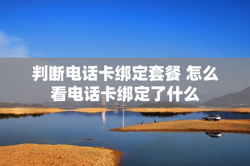 判断电话卡绑定套餐 怎么看电话卡绑定了什么