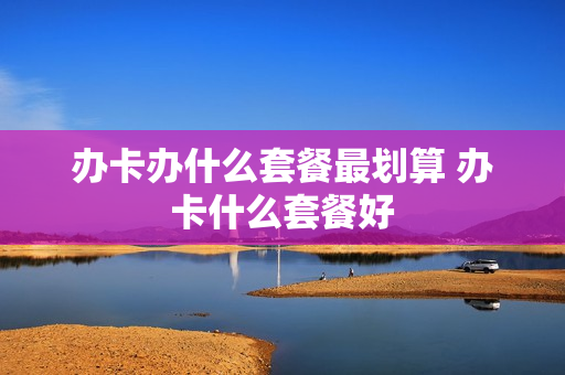 办卡办什么套餐最划算 办卡什么套餐好