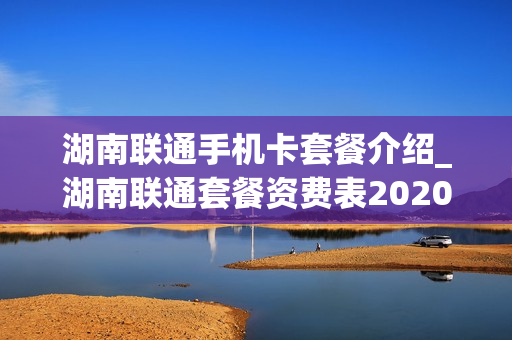 湖南联通手机卡套餐介绍_湖南联通套餐资费表2020