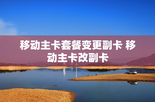 移动主卡套餐变更副卡 移动主卡改副卡