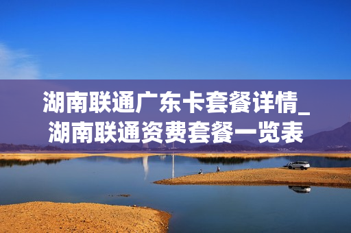 湖南联通广东卡套餐详情_湖南联通资费套餐一览表