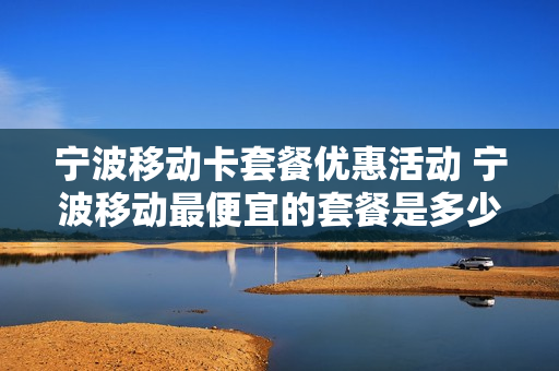 宁波移动卡套餐优惠活动 宁波移动最便宜的套餐是多少