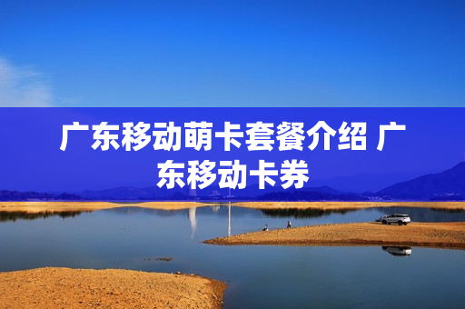 广东移动萌卡套餐介绍 广东移动卡券