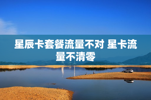 星辰卡套餐流量不对 星卡流量不清零