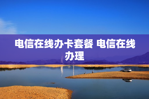 电信在线办卡套餐 电信在线办理