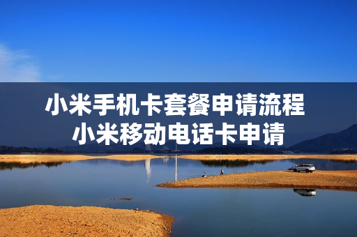 小米手机卡套餐申请流程 小米移动电话卡申请