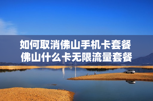 如何取消佛山手机卡套餐 佛山什么卡无限流量套餐