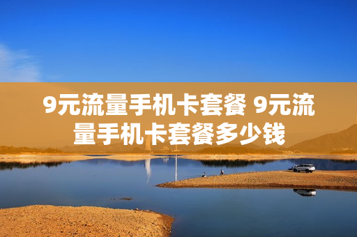 9元流量手机卡套餐 9元流量手机卡套餐多少钱