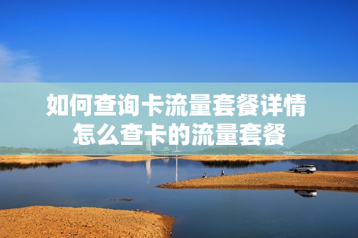 如何查询卡流量套餐详情 怎么查卡的流量套餐