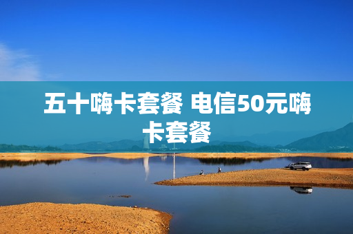 五十嗨卡套餐 电信50元嗨卡套餐