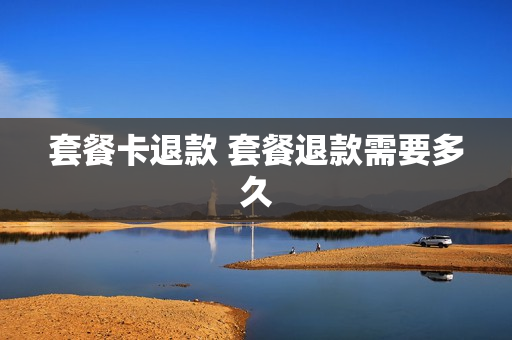 套餐卡退款 套餐退款需要多久