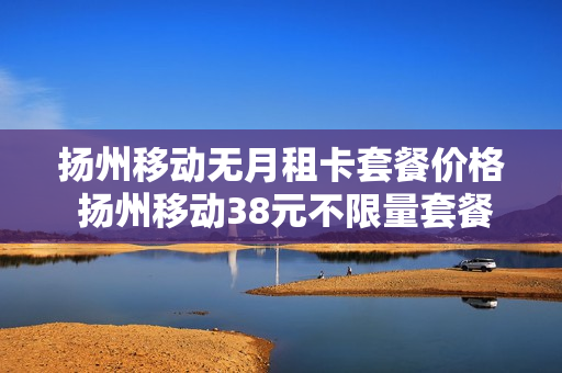 扬州移动无月租卡套餐价格 扬州移动38元不限量套餐