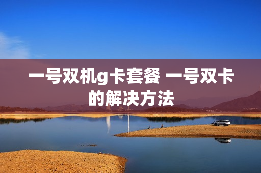 一号双机g卡套餐 一号双卡的解决方法