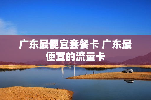 广东最便宜套餐卡 广东最便宜的流量卡
