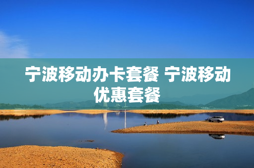 宁波移动办卡套餐 宁波移动优惠套餐