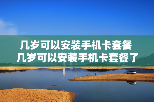 几岁可以安装手机卡套餐 几岁可以安装手机卡套餐了