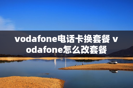 vodafone电话卡换套餐 vodafone怎么改套餐