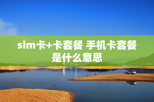 sim卡+卡套餐 手机卡套餐是什么意思