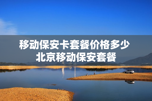 移动保安卡套餐价格多少 北京移动保安套餐