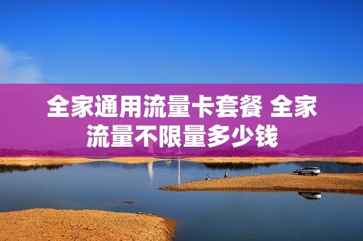 全家通用流量卡套餐 全家流量不限量多少钱