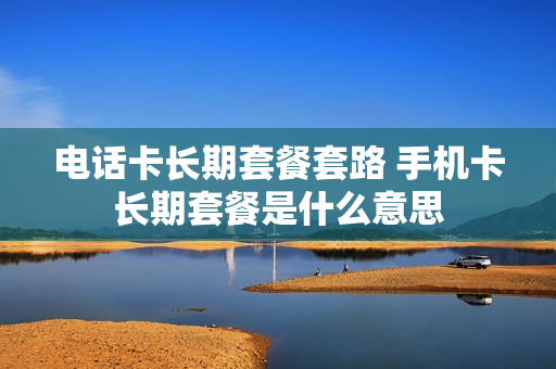 电话卡长期套餐套路 手机卡长期套餐是什么意思