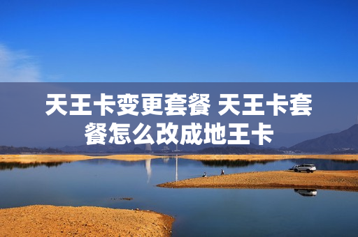 天王卡变更套餐 天王卡套餐怎么改成地王卡