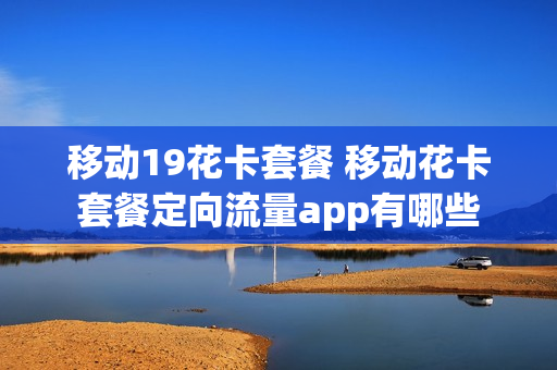 移动19花卡套餐 移动花卡套餐定向流量app有哪些