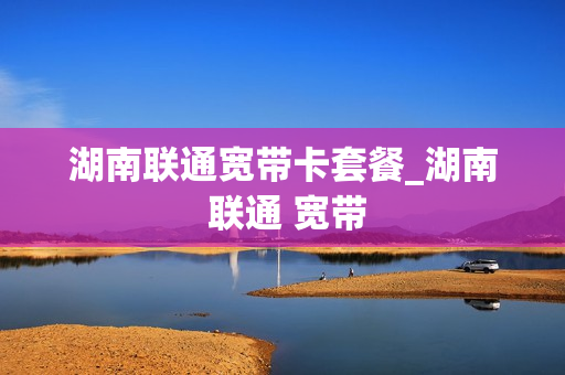 湖南联通宽带卡套餐_湖南 联通 宽带
