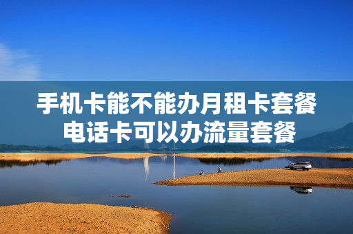 手机卡能不能办月租卡套餐 电话卡可以办流量套餐