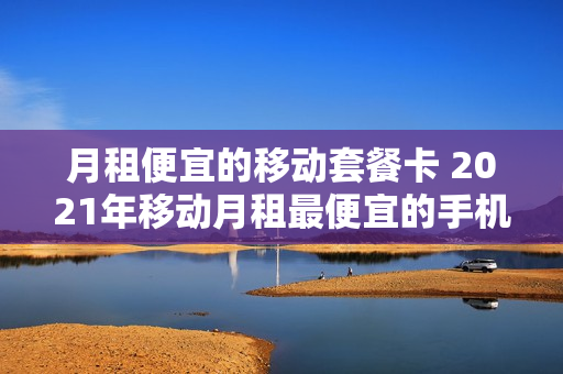 月租便宜的移动套餐卡 2021年移动月租最便宜的手机卡